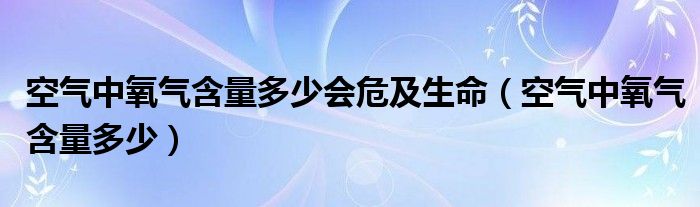 空气中氧气含量多少会危及生命(空气中氧气含量多少)
