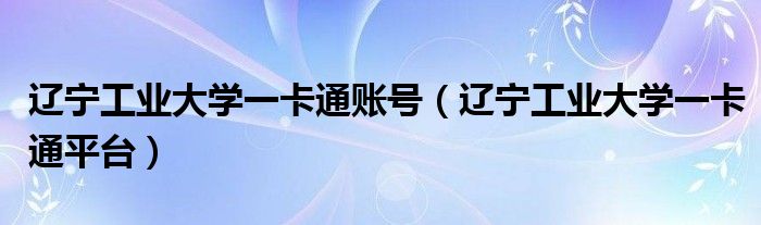 辽宁工业大学一卡通账号(辽宁工业大学一卡通平台)