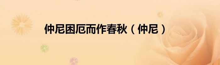 仲尼困厄而作春秋(仲尼)