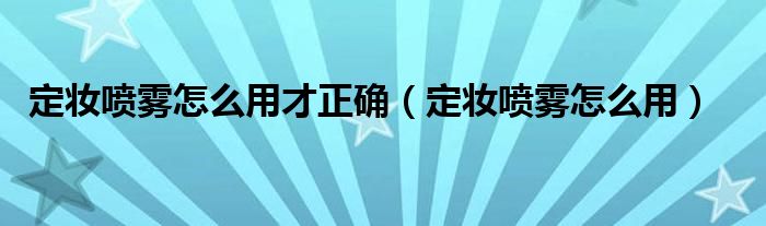 定妆喷雾怎么用才正确（定妆喷雾怎么用）