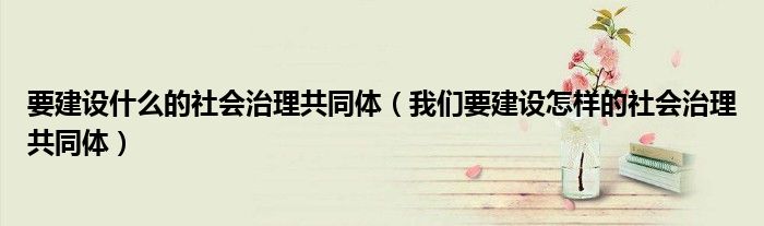 要建设什么的社会治理共同体(我们要建设怎样的社会治理共同体)