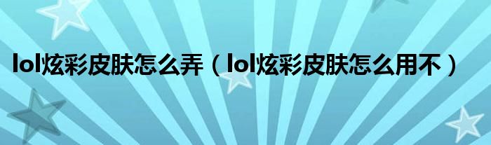 lol炫彩皮肤怎么弄（lol炫彩皮肤怎么用不）