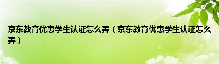 京东教育优惠学生认证怎么弄（京东教育优惠学生认证怎么弄）