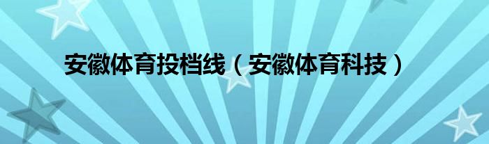 安徽体育投档线（安徽体育科技）