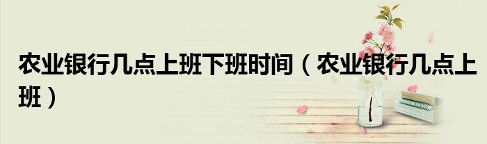 农业银行几点上班下班时间(农业银行几点上班)