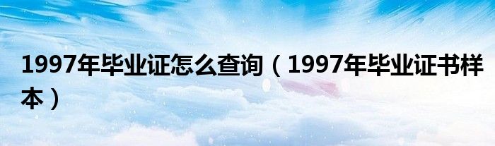1997年毕业证怎么查询(1997年毕业证书样本)