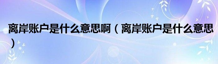 离岸账户是什么意思啊(离岸账户是什么意思)