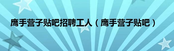 鹰手营子贴吧招聘工人(鹰手营子贴吧)