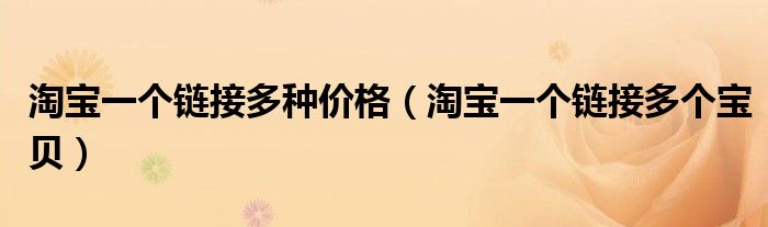 淘宝一个链接多种价格(淘宝一个链接多个宝贝)