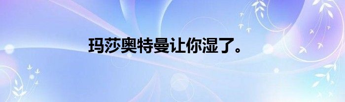 玛莎奥特曼让你湿了。