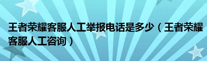 王者荣耀客服人工举报电话是多少(王者荣耀客服人工咨询)