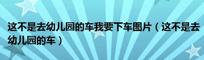 这不是去幼儿园的车我要下车图片(这不是去幼儿园的车)