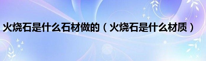 火烧石是什么石材做的(火烧石是什么材质)