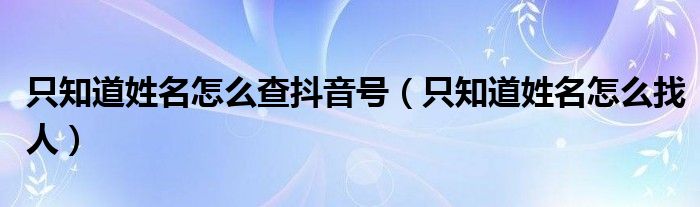 只知道姓名怎么查抖音号（只知道姓名怎么找人）