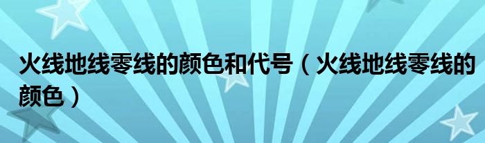 火线地线零线的颜色和代号（火线地线零线的颜色）