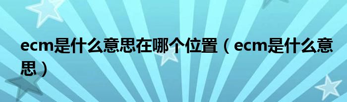 ecm是什么意思在哪个位置(ecm是什么意思)