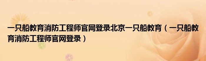 一只船教育消防工程师官网登录北京一只船教育(一只船教育消防工程师官网登录)