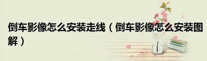 倒车影像怎么安装走线(倒车影像怎么安装图解)