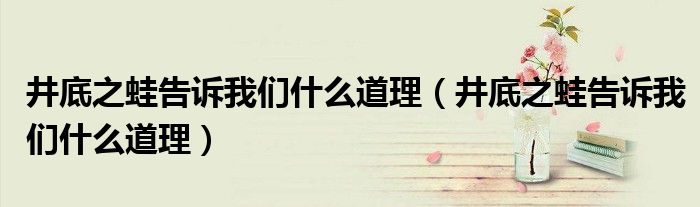 井底之蛙告诉我们什么道理(井底之蛙告诉我们什么道理)