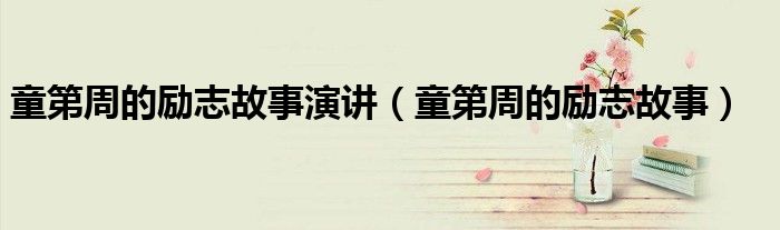 童第周的励志故事演讲(童第周的励志故事)