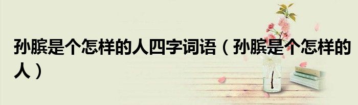 孙膑是个怎样的人四字词语(孙膑是个怎样的人)
