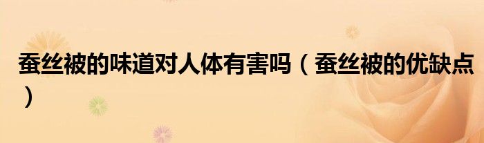 蚕丝被的味道对人体有害吗(蚕丝被的优缺点)