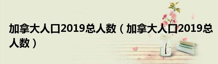 加拿大人口2019总人数(加拿大人口2019总人数)