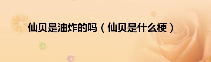 仙贝是油炸的吗(仙贝是什么梗)