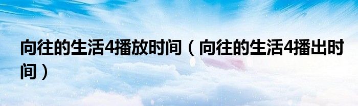 向往的生活4播放时间(向往的生活4播出时间)
