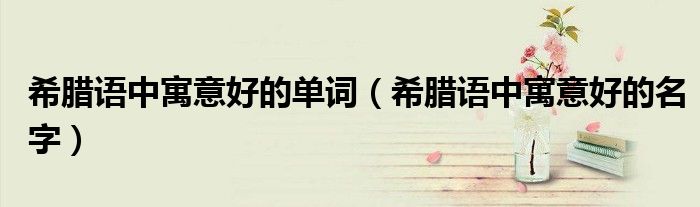 希腊语中寓意好的单词(希腊语中寓意好的名字)
