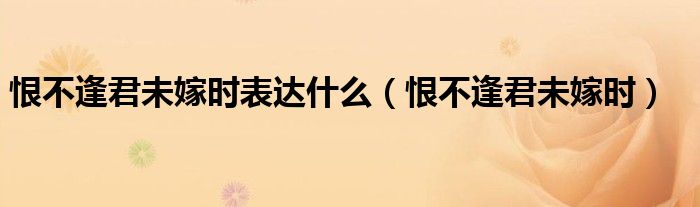 恨不逢君未嫁时表达什么(恨不逢君未嫁时)