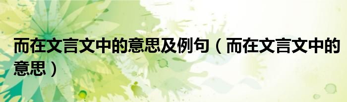 而在文言文中的意思及例句(而在文言文中的意思)