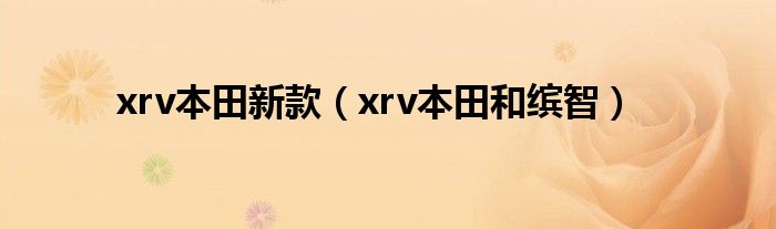xrv本田新款(xrv本田和缤智)