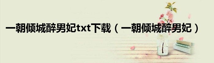 一朝倾城醉男妃txt下载(一朝倾城醉男妃)