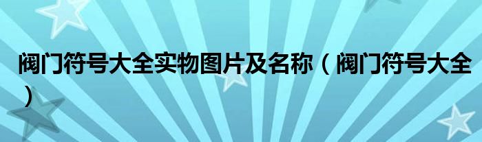 阀门符号大全实物图片及名称(阀门符号大全)