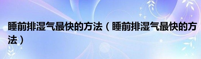 睡前排湿气最快的方法(睡前排湿气最快的方法)