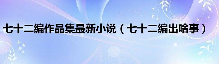 七十二编作品集最新小说(七十二编出啥事)