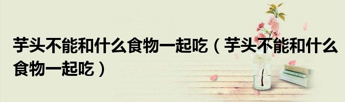 芋头不能和什么食物一起吃(芋头不能和什么食物一起吃)