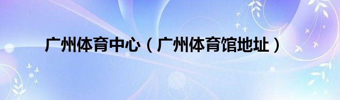 广州体育中心(广州体育馆地址)