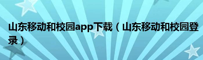 山东移动和校园app下载(山东移动和校园登录)