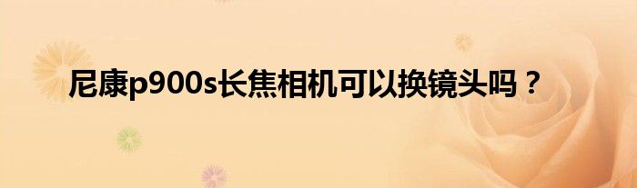 尼康p900s长焦相机可以换镜头吗?