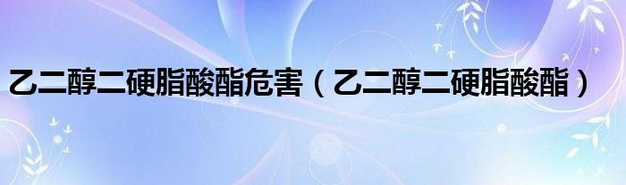 乙二醇二硬脂酸酯危害(乙二醇二硬脂酸酯)