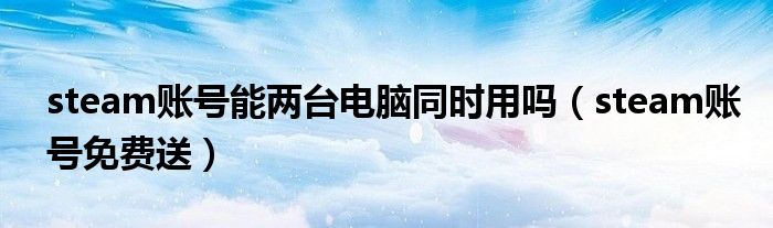 steam账号能两台电脑同时用吗(steam账号免费送)