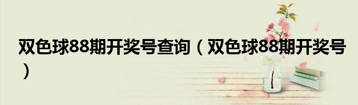 双色球88期开奖号查询(双色球88期开奖号)