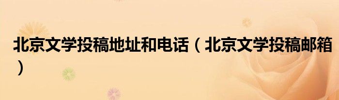 北京文学投稿地址和电话（北京文学投稿邮箱）