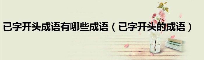 已字开头成语有哪些成语(已字开头的成语)