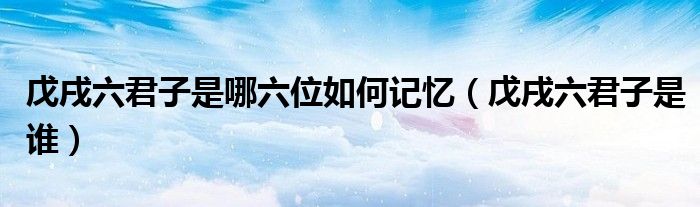 戊戌六君子是哪六位如何记忆(戊戌六君子是谁)