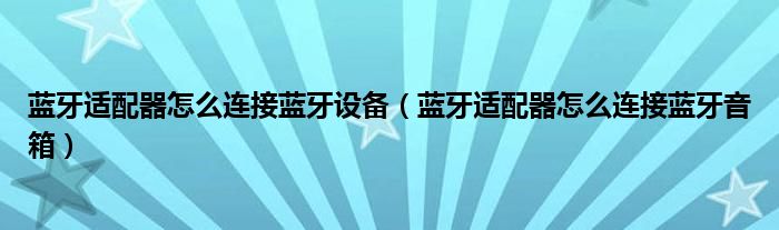 蓝牙适配器怎么连接蓝牙设备(蓝牙适配器怎么连接蓝牙音箱)