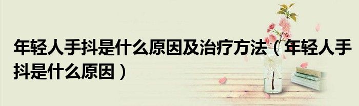 年轻人手抖是什么原因及治疗方法(年轻人手抖是什么原因)