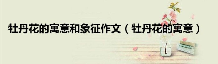 牡丹花的寓意和象征作文(牡丹花的寓意)